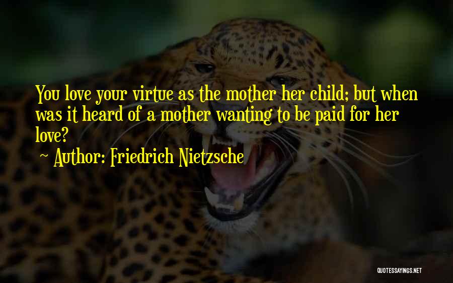 Friedrich Nietzsche Quotes: You Love Your Virtue As The Mother Her Child; But When Was It Heard Of A Mother Wanting To Be