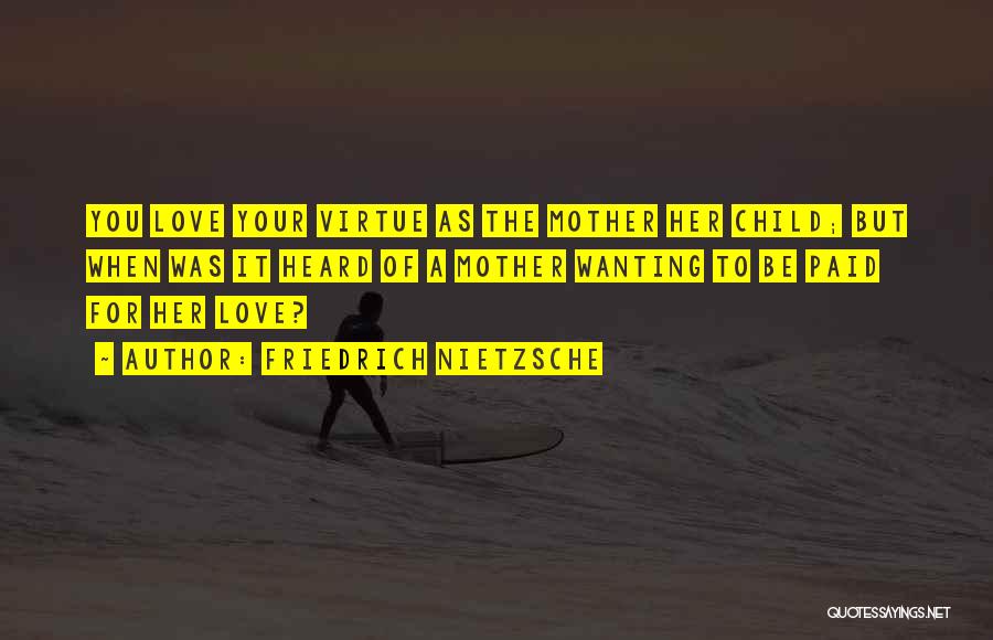 Friedrich Nietzsche Quotes: You Love Your Virtue As The Mother Her Child; But When Was It Heard Of A Mother Wanting To Be