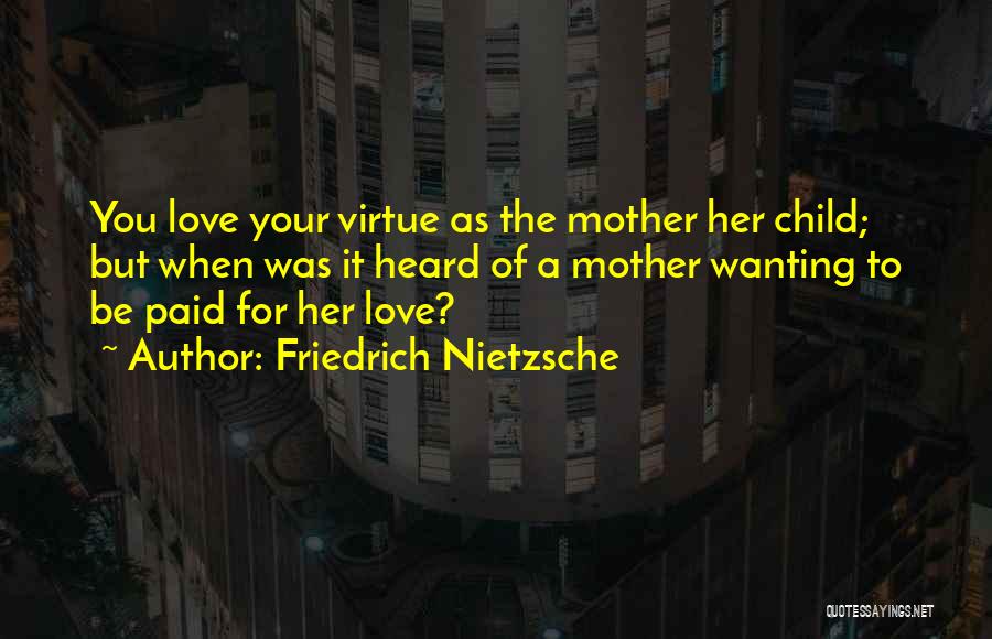 Friedrich Nietzsche Quotes: You Love Your Virtue As The Mother Her Child; But When Was It Heard Of A Mother Wanting To Be