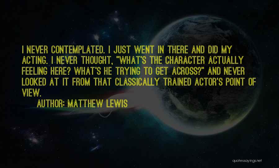 Matthew Lewis Quotes: I Never Contemplated. I Just Went In There And Did My Acting. I Never Thought, What's The Character Actually Feeling