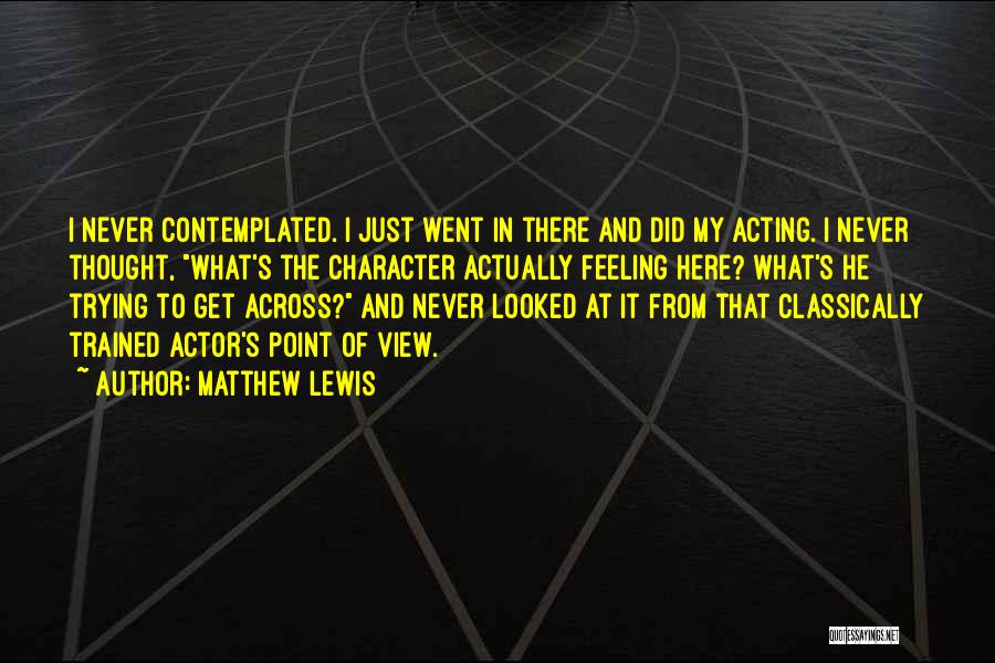 Matthew Lewis Quotes: I Never Contemplated. I Just Went In There And Did My Acting. I Never Thought, What's The Character Actually Feeling