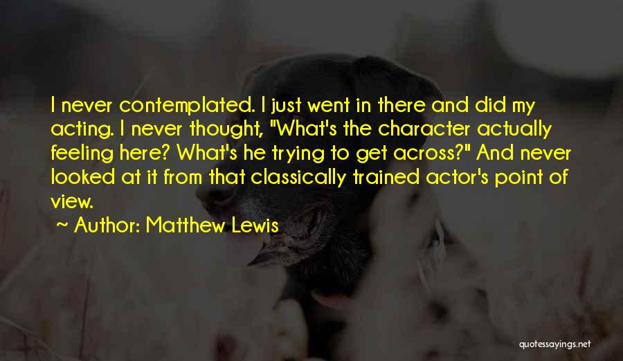Matthew Lewis Quotes: I Never Contemplated. I Just Went In There And Did My Acting. I Never Thought, What's The Character Actually Feeling
