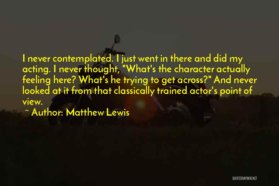 Matthew Lewis Quotes: I Never Contemplated. I Just Went In There And Did My Acting. I Never Thought, What's The Character Actually Feeling