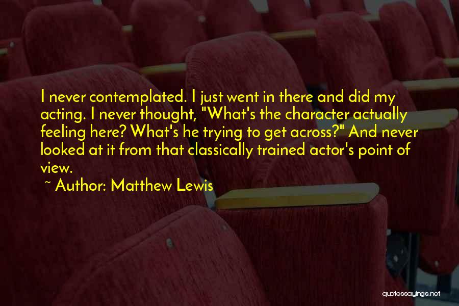 Matthew Lewis Quotes: I Never Contemplated. I Just Went In There And Did My Acting. I Never Thought, What's The Character Actually Feeling