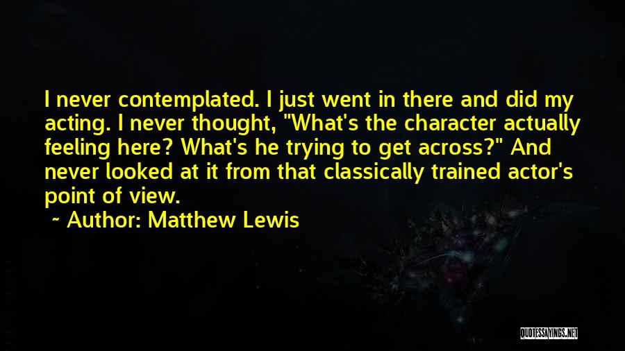 Matthew Lewis Quotes: I Never Contemplated. I Just Went In There And Did My Acting. I Never Thought, What's The Character Actually Feeling