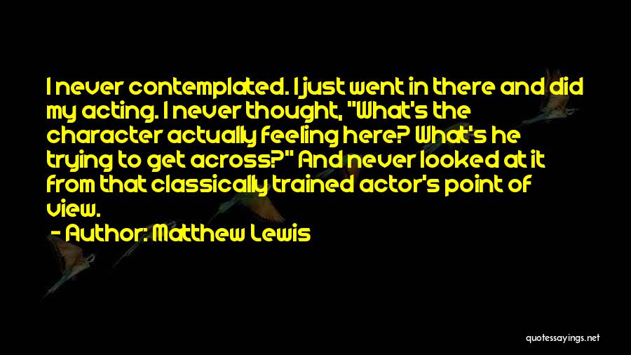 Matthew Lewis Quotes: I Never Contemplated. I Just Went In There And Did My Acting. I Never Thought, What's The Character Actually Feeling
