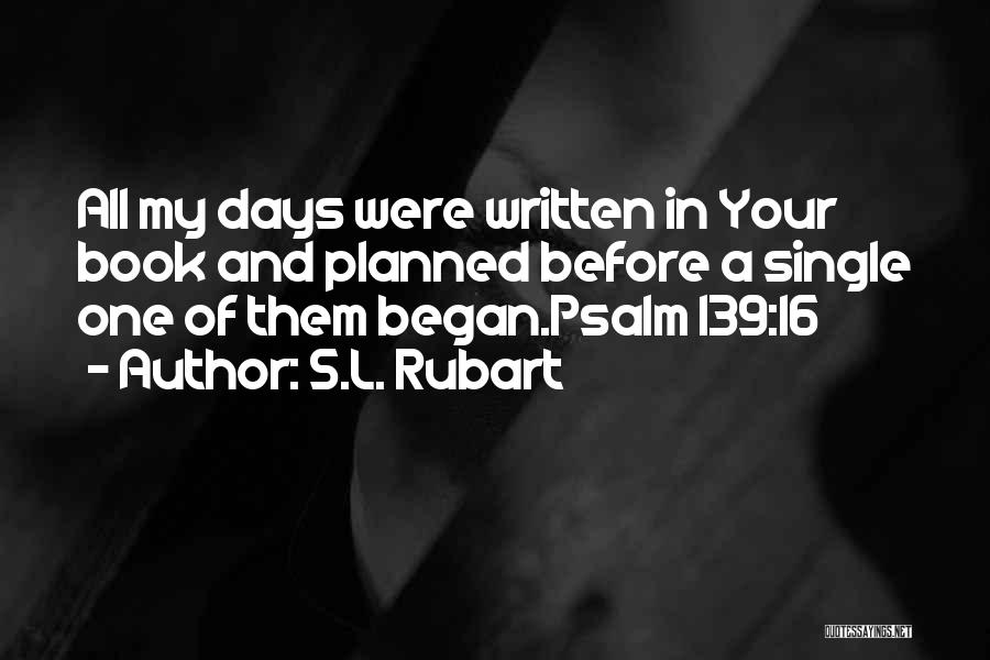 S.L. Rubart Quotes: All My Days Were Written In Your Book And Planned Before A Single One Of Them Began.psalm 139:16