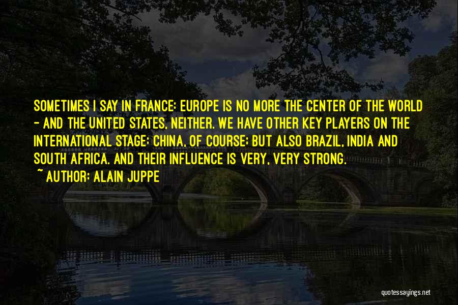 Alain Juppe Quotes: Sometimes I Say In France: Europe Is No More The Center Of The World - And The United States, Neither.