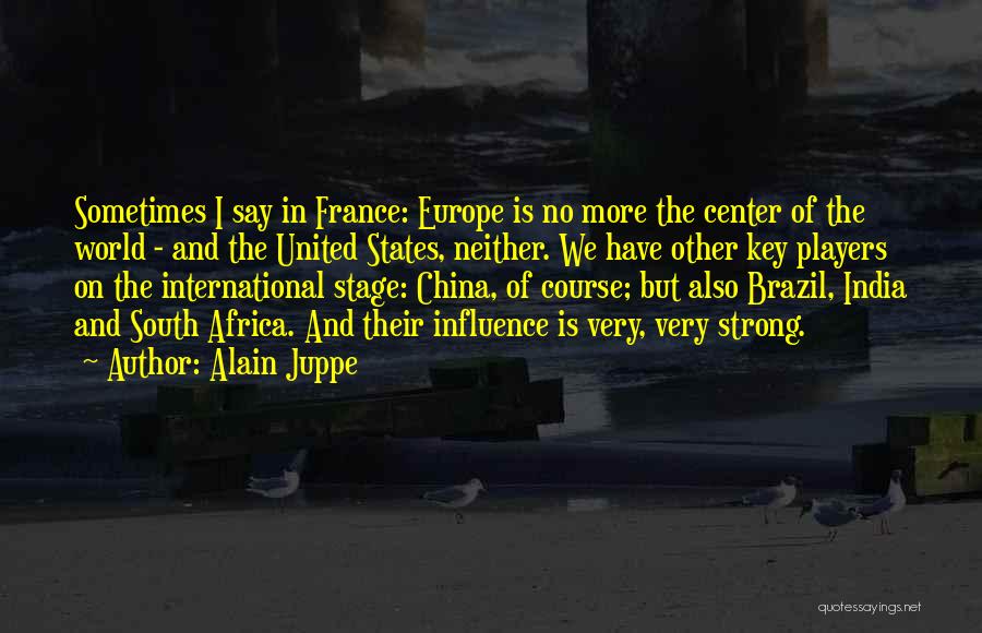 Alain Juppe Quotes: Sometimes I Say In France: Europe Is No More The Center Of The World - And The United States, Neither.