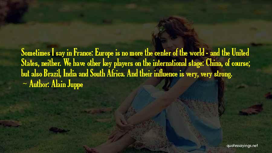 Alain Juppe Quotes: Sometimes I Say In France: Europe Is No More The Center Of The World - And The United States, Neither.
