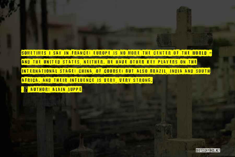 Alain Juppe Quotes: Sometimes I Say In France: Europe Is No More The Center Of The World - And The United States, Neither.