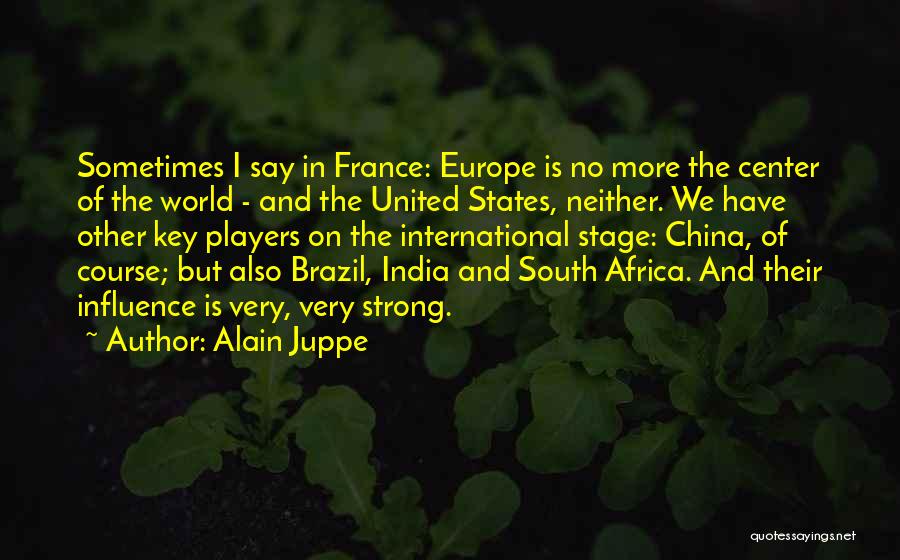 Alain Juppe Quotes: Sometimes I Say In France: Europe Is No More The Center Of The World - And The United States, Neither.