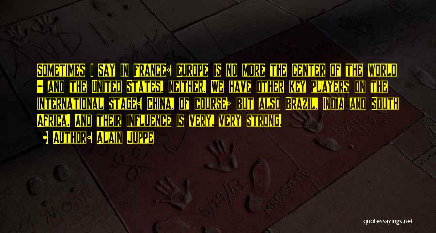 Alain Juppe Quotes: Sometimes I Say In France: Europe Is No More The Center Of The World - And The United States, Neither.
