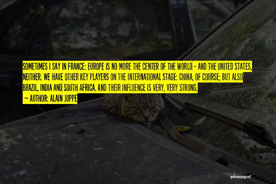 Alain Juppe Quotes: Sometimes I Say In France: Europe Is No More The Center Of The World - And The United States, Neither.