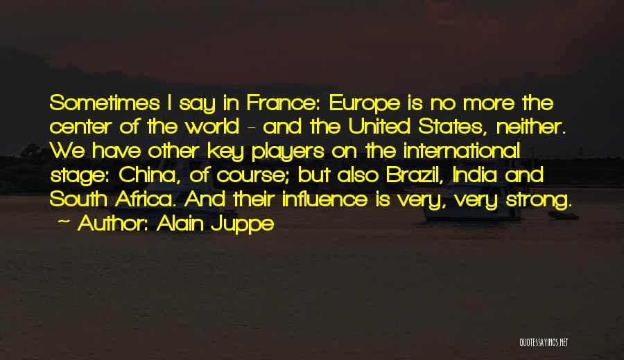 Alain Juppe Quotes: Sometimes I Say In France: Europe Is No More The Center Of The World - And The United States, Neither.