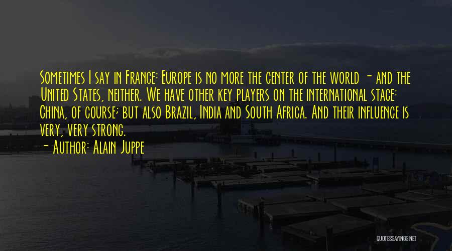 Alain Juppe Quotes: Sometimes I Say In France: Europe Is No More The Center Of The World - And The United States, Neither.