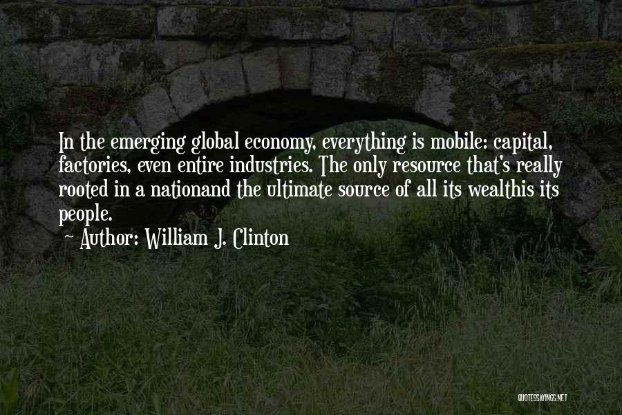 William J. Clinton Quotes: In The Emerging Global Economy, Everything Is Mobile: Capital, Factories, Even Entire Industries. The Only Resource That's Really Rooted In