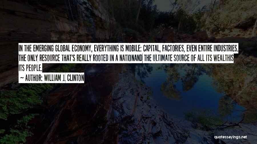 William J. Clinton Quotes: In The Emerging Global Economy, Everything Is Mobile: Capital, Factories, Even Entire Industries. The Only Resource That's Really Rooted In