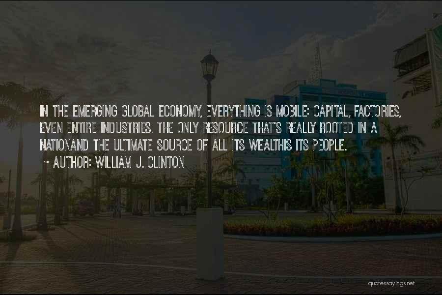 William J. Clinton Quotes: In The Emerging Global Economy, Everything Is Mobile: Capital, Factories, Even Entire Industries. The Only Resource That's Really Rooted In