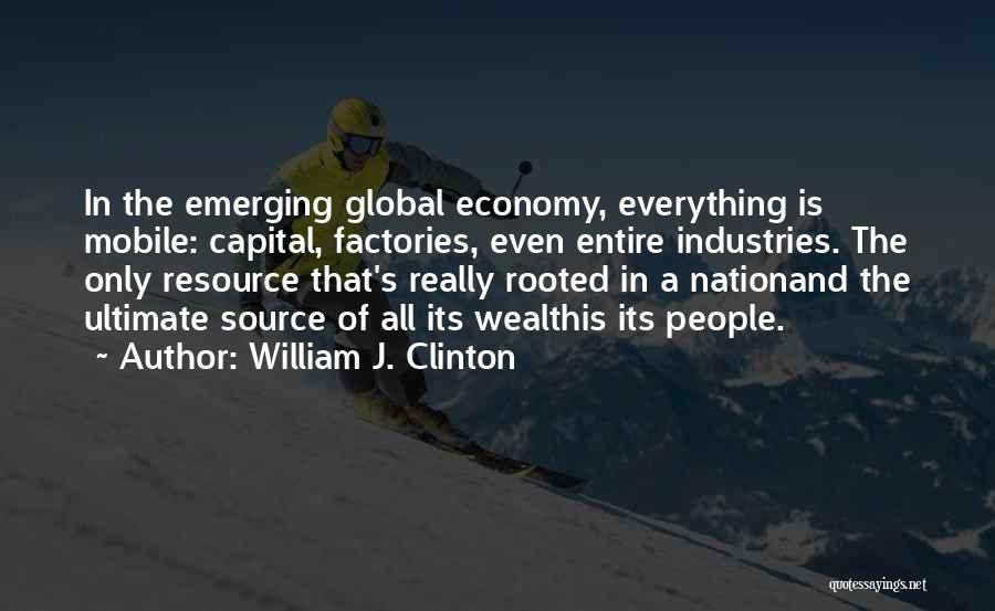 William J. Clinton Quotes: In The Emerging Global Economy, Everything Is Mobile: Capital, Factories, Even Entire Industries. The Only Resource That's Really Rooted In