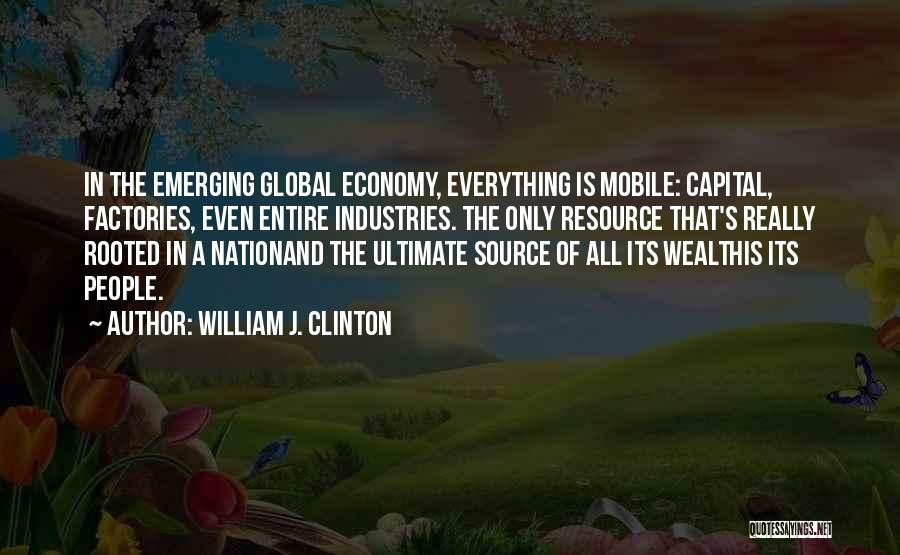 William J. Clinton Quotes: In The Emerging Global Economy, Everything Is Mobile: Capital, Factories, Even Entire Industries. The Only Resource That's Really Rooted In