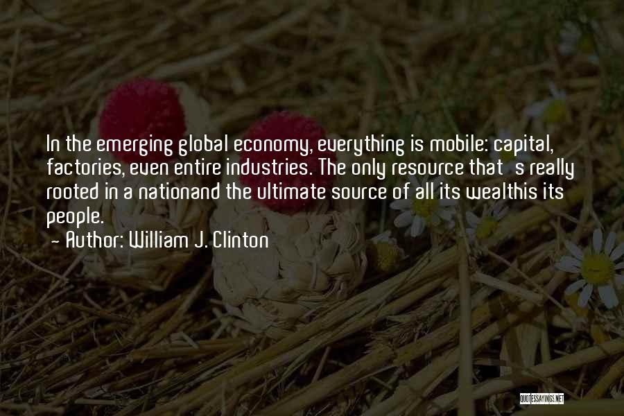 William J. Clinton Quotes: In The Emerging Global Economy, Everything Is Mobile: Capital, Factories, Even Entire Industries. The Only Resource That's Really Rooted In