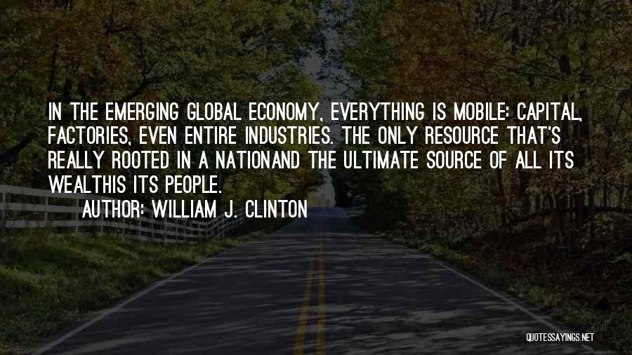 William J. Clinton Quotes: In The Emerging Global Economy, Everything Is Mobile: Capital, Factories, Even Entire Industries. The Only Resource That's Really Rooted In