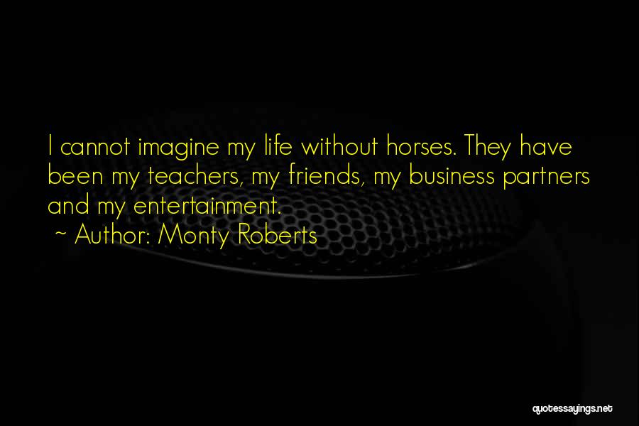 Monty Roberts Quotes: I Cannot Imagine My Life Without Horses. They Have Been My Teachers, My Friends, My Business Partners And My Entertainment.
