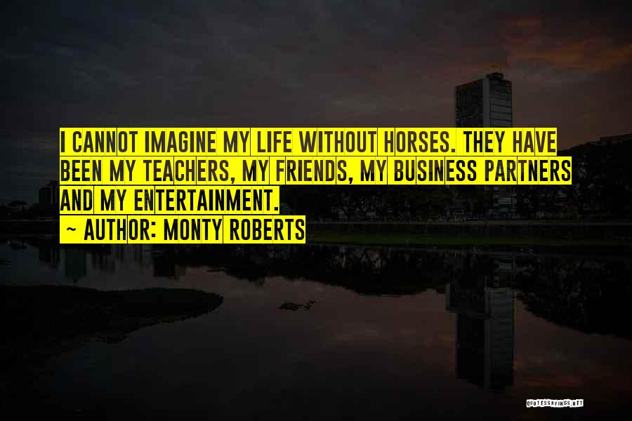 Monty Roberts Quotes: I Cannot Imagine My Life Without Horses. They Have Been My Teachers, My Friends, My Business Partners And My Entertainment.