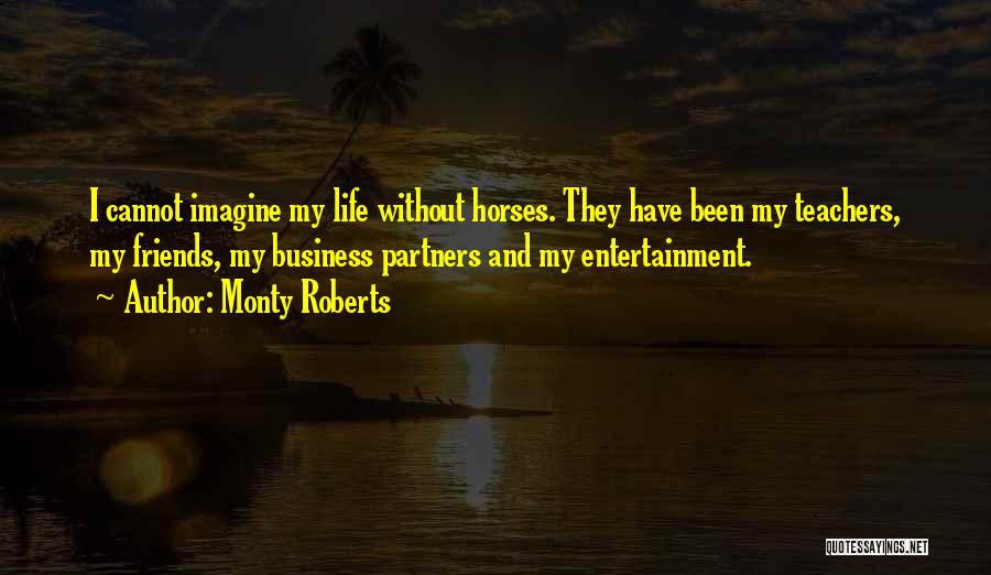 Monty Roberts Quotes: I Cannot Imagine My Life Without Horses. They Have Been My Teachers, My Friends, My Business Partners And My Entertainment.