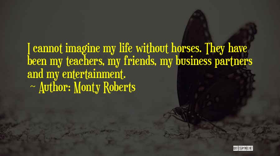 Monty Roberts Quotes: I Cannot Imagine My Life Without Horses. They Have Been My Teachers, My Friends, My Business Partners And My Entertainment.