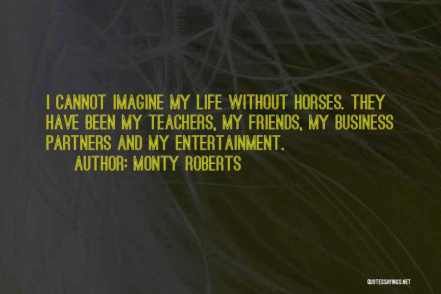 Monty Roberts Quotes: I Cannot Imagine My Life Without Horses. They Have Been My Teachers, My Friends, My Business Partners And My Entertainment.