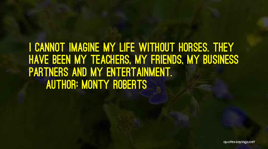 Monty Roberts Quotes: I Cannot Imagine My Life Without Horses. They Have Been My Teachers, My Friends, My Business Partners And My Entertainment.