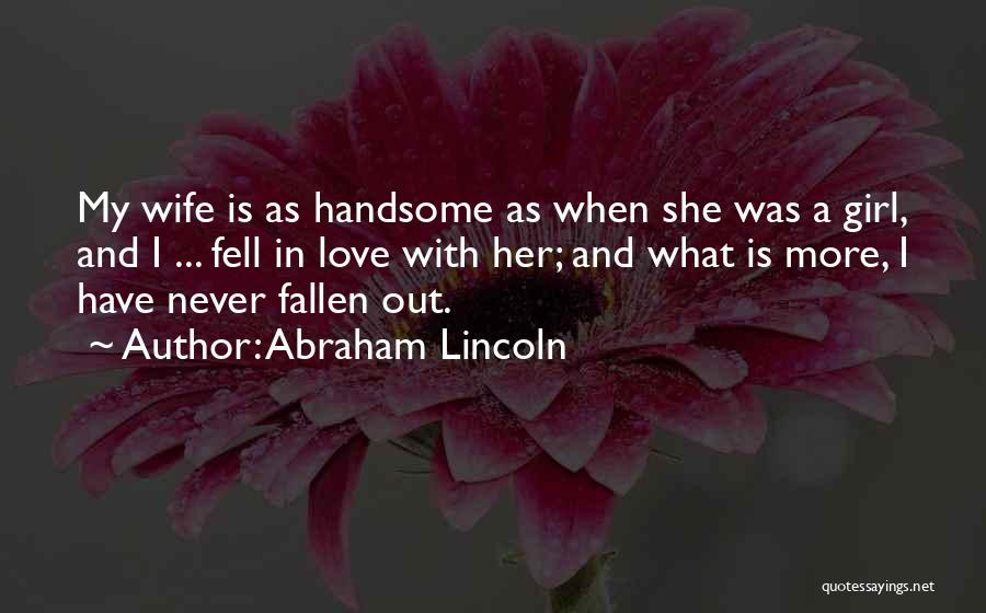 Abraham Lincoln Quotes: My Wife Is As Handsome As When She Was A Girl, And I ... Fell In Love With Her; And