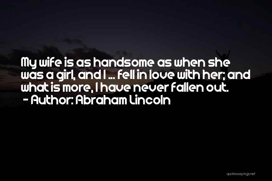 Abraham Lincoln Quotes: My Wife Is As Handsome As When She Was A Girl, And I ... Fell In Love With Her; And