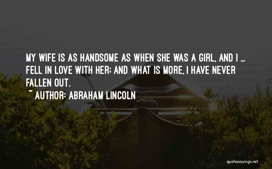 Abraham Lincoln Quotes: My Wife Is As Handsome As When She Was A Girl, And I ... Fell In Love With Her; And