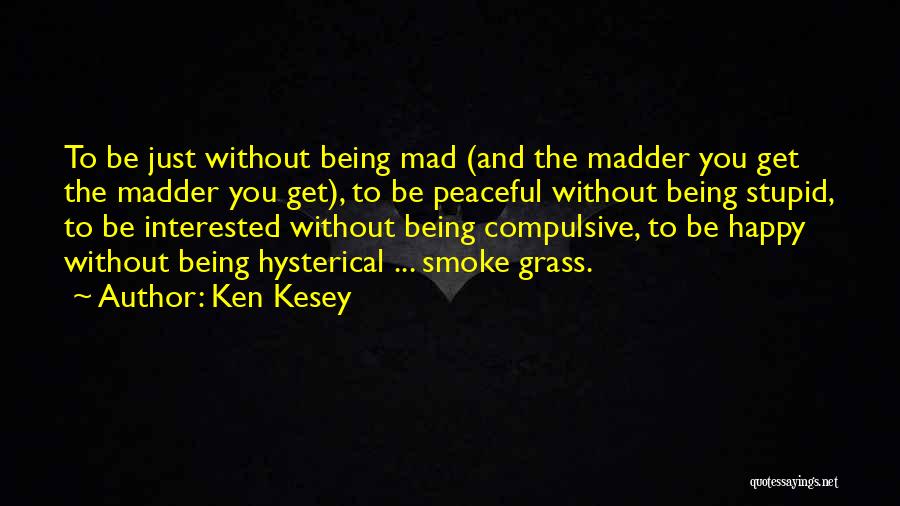 Ken Kesey Quotes: To Be Just Without Being Mad (and The Madder You Get The Madder You Get), To Be Peaceful Without Being