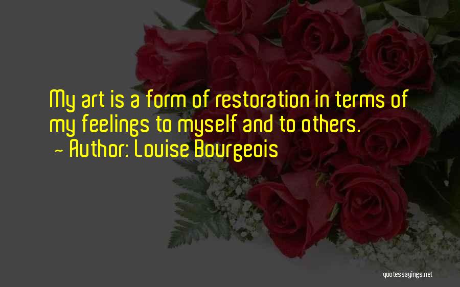 Louise Bourgeois Quotes: My Art Is A Form Of Restoration In Terms Of My Feelings To Myself And To Others.