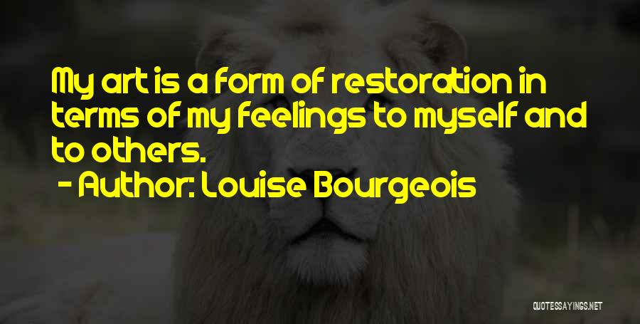 Louise Bourgeois Quotes: My Art Is A Form Of Restoration In Terms Of My Feelings To Myself And To Others.