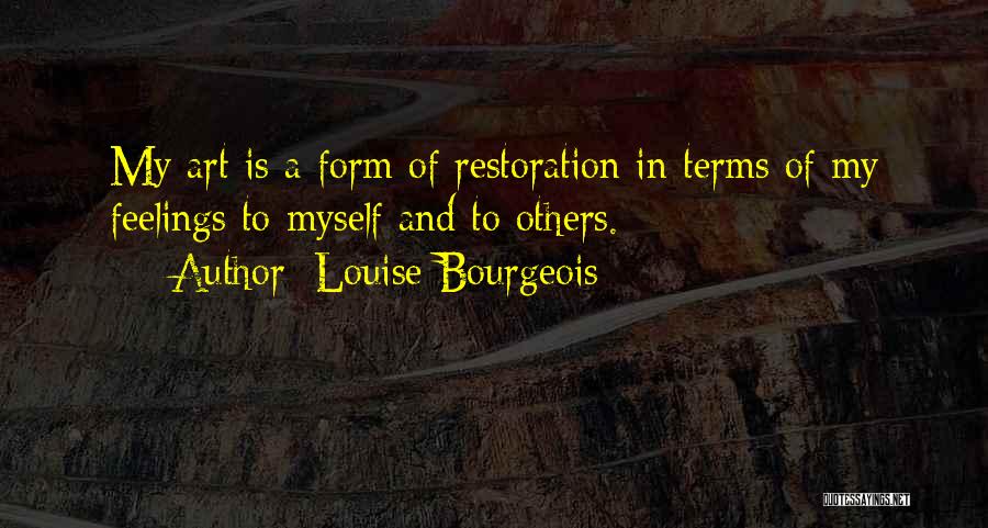 Louise Bourgeois Quotes: My Art Is A Form Of Restoration In Terms Of My Feelings To Myself And To Others.