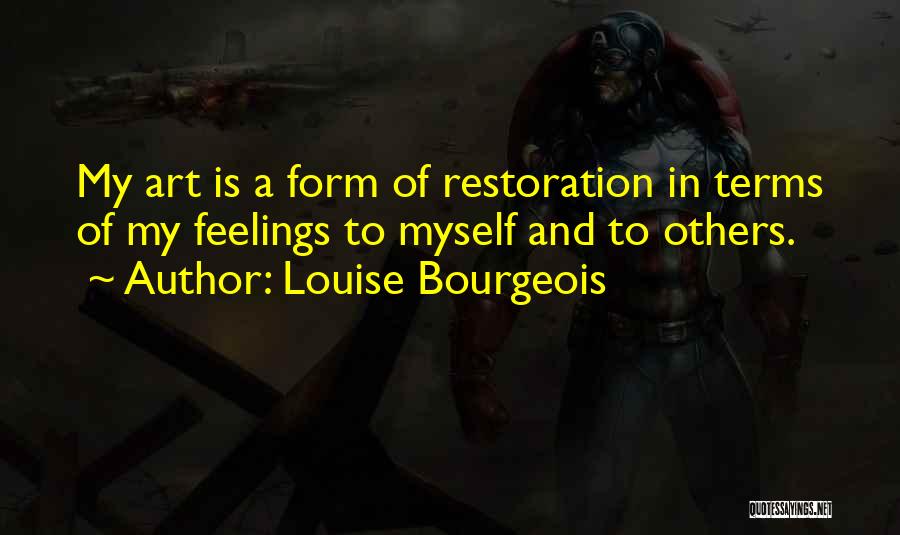 Louise Bourgeois Quotes: My Art Is A Form Of Restoration In Terms Of My Feelings To Myself And To Others.