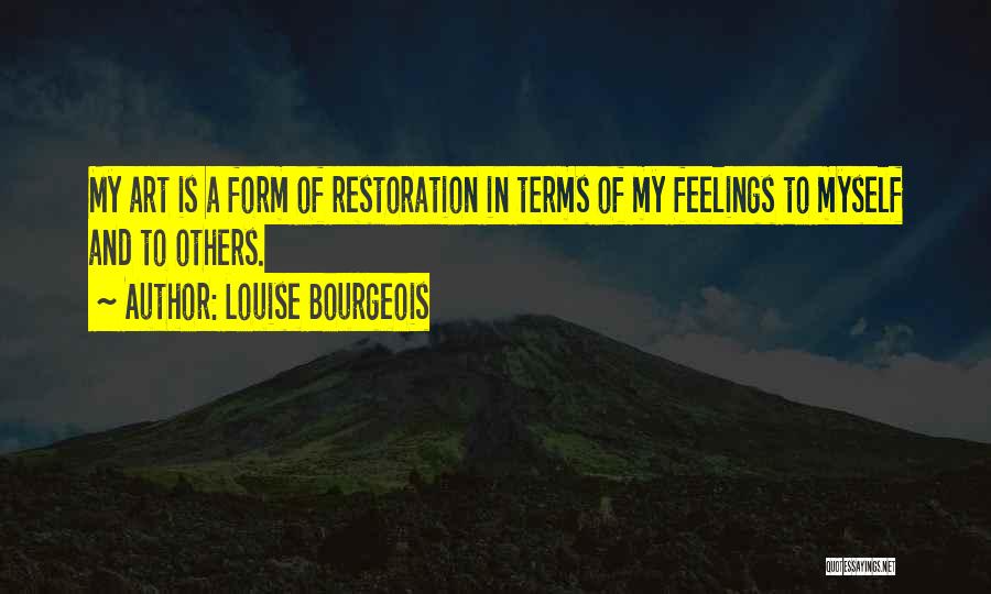 Louise Bourgeois Quotes: My Art Is A Form Of Restoration In Terms Of My Feelings To Myself And To Others.