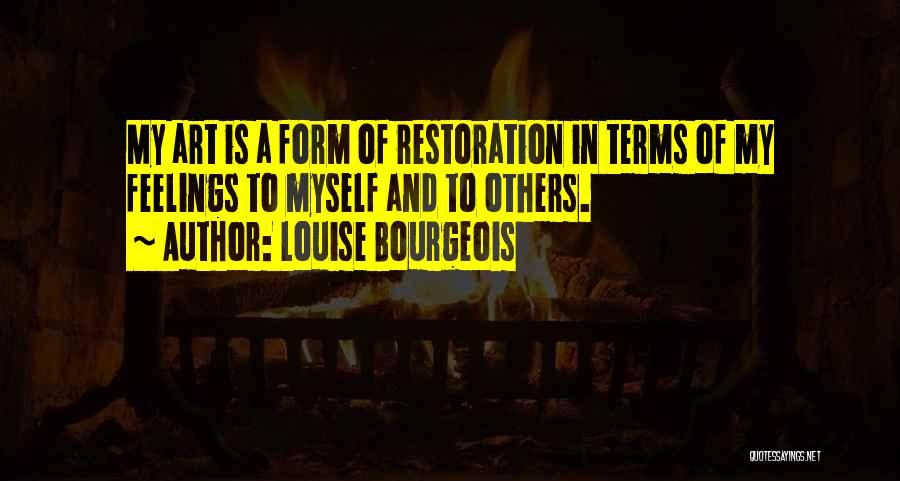 Louise Bourgeois Quotes: My Art Is A Form Of Restoration In Terms Of My Feelings To Myself And To Others.