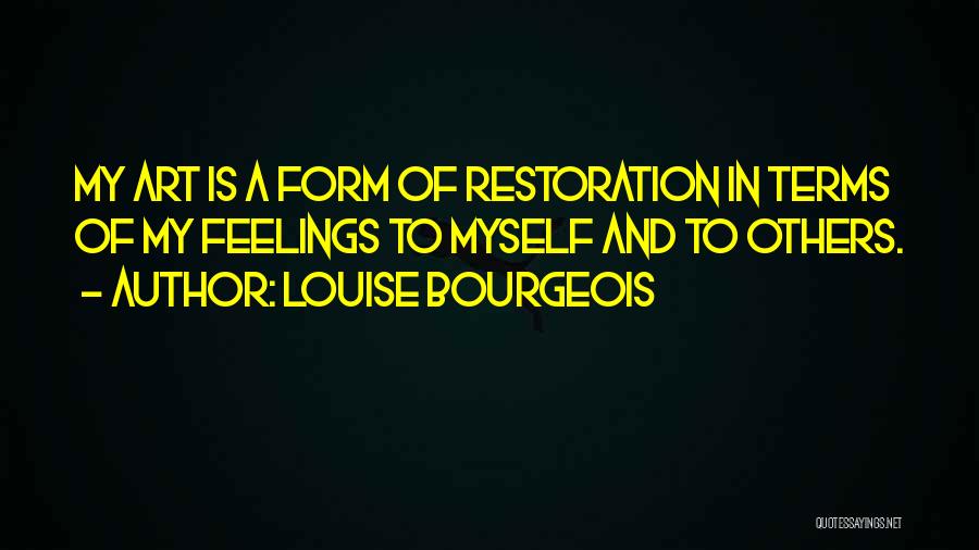 Louise Bourgeois Quotes: My Art Is A Form Of Restoration In Terms Of My Feelings To Myself And To Others.