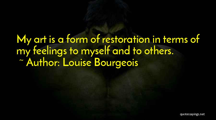 Louise Bourgeois Quotes: My Art Is A Form Of Restoration In Terms Of My Feelings To Myself And To Others.