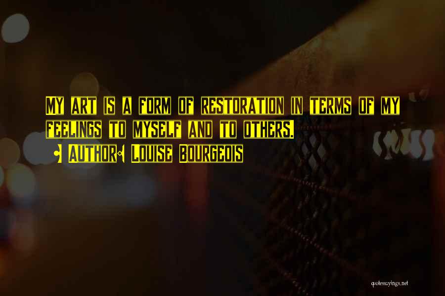 Louise Bourgeois Quotes: My Art Is A Form Of Restoration In Terms Of My Feelings To Myself And To Others.