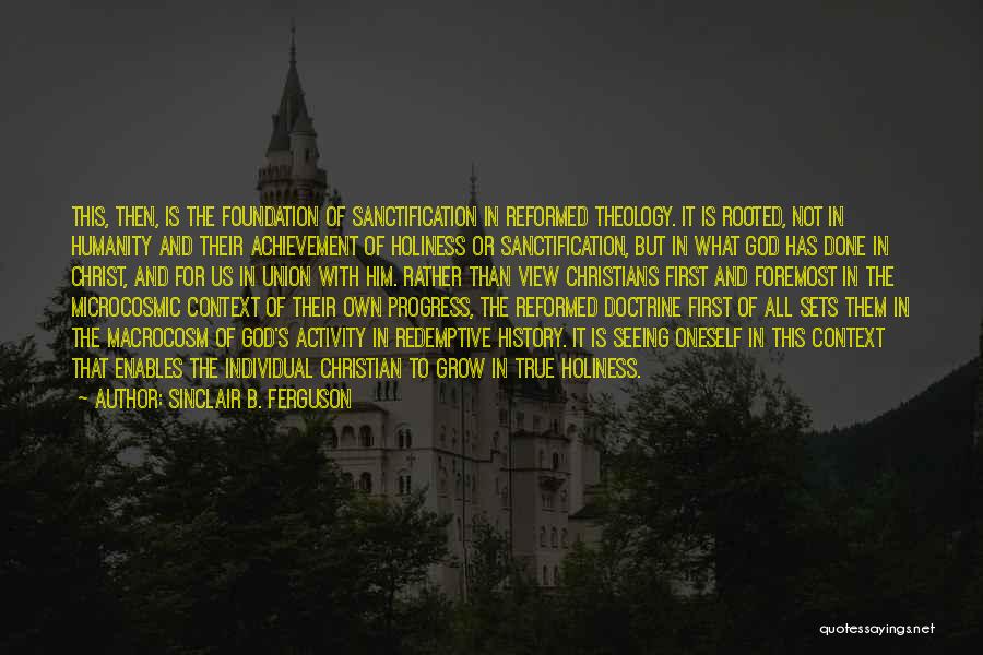 Sinclair B. Ferguson Quotes: This, Then, Is The Foundation Of Sanctification In Reformed Theology. It Is Rooted, Not In Humanity And Their Achievement Of