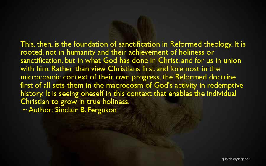 Sinclair B. Ferguson Quotes: This, Then, Is The Foundation Of Sanctification In Reformed Theology. It Is Rooted, Not In Humanity And Their Achievement Of