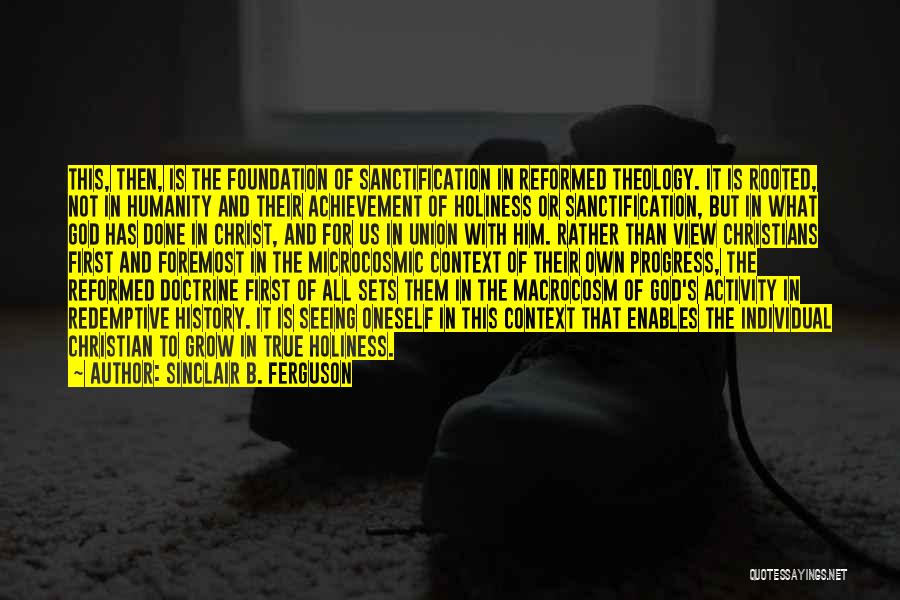 Sinclair B. Ferguson Quotes: This, Then, Is The Foundation Of Sanctification In Reformed Theology. It Is Rooted, Not In Humanity And Their Achievement Of