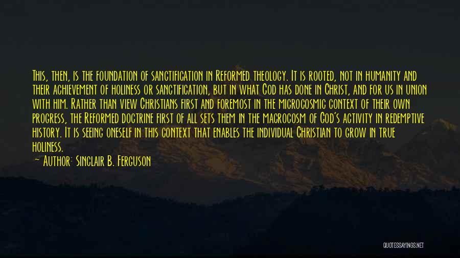 Sinclair B. Ferguson Quotes: This, Then, Is The Foundation Of Sanctification In Reformed Theology. It Is Rooted, Not In Humanity And Their Achievement Of